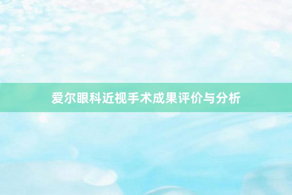 爱尔眼科近视手术成果评价与分析